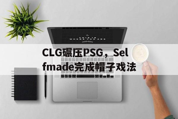米兰登录入口-CLG碾压PSG,Selfmade完成帽子戏法的简单介绍